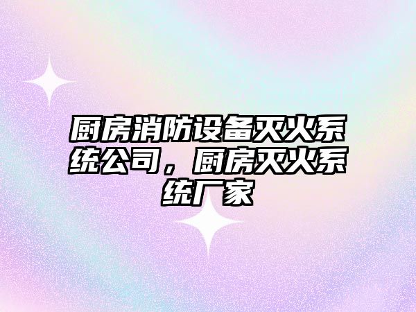 廚房消防設備滅火系統公司，廚房滅火系統廠(chǎng)家