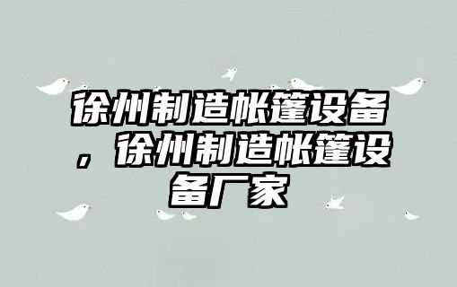 徐州制造帳篷設備，徐州制造帳篷設備廠(chǎng)家