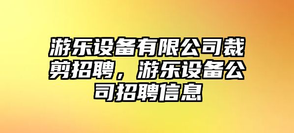 游樂(lè )設備有限公司裁剪招聘，游樂(lè )設備公司招聘信息
