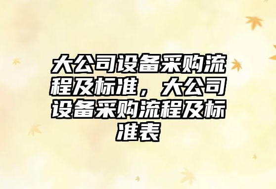 大公司設備采購流程及標準，大公司設備采購流程及標準表