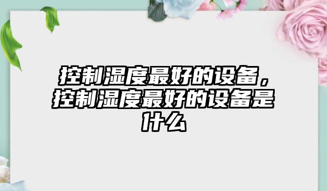 控制濕度最好的設備，控制濕度最好的設備是什么
