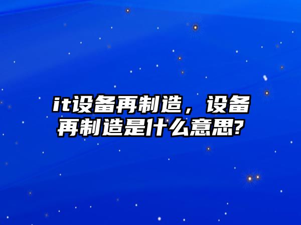 it設備再制造，設備再制造是什么意思?