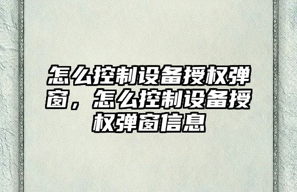 怎么控制設備授權彈窗，怎么控制設備授權彈窗信息
