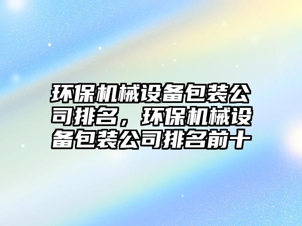 環(huán)保機械設備包裝公司排名，環(huán)保機械設備包裝公司排名前十