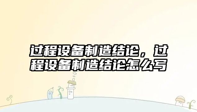 過(guò)程設備制造結論，過(guò)程設備制造結論怎么寫(xiě)