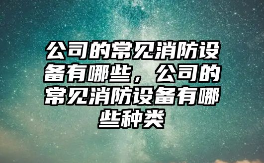公司的常見(jiàn)消防設備有哪些，公司的常見(jiàn)消防設備有哪些種類(lèi)