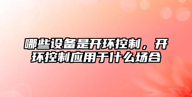 哪些設備是開(kāi)環(huán)控制，開(kāi)環(huán)控制應用于什么場(chǎng)合