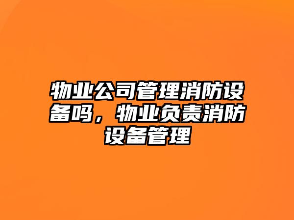 物業(yè)公司管理消防設備嗎，物業(yè)負責消防設備管理