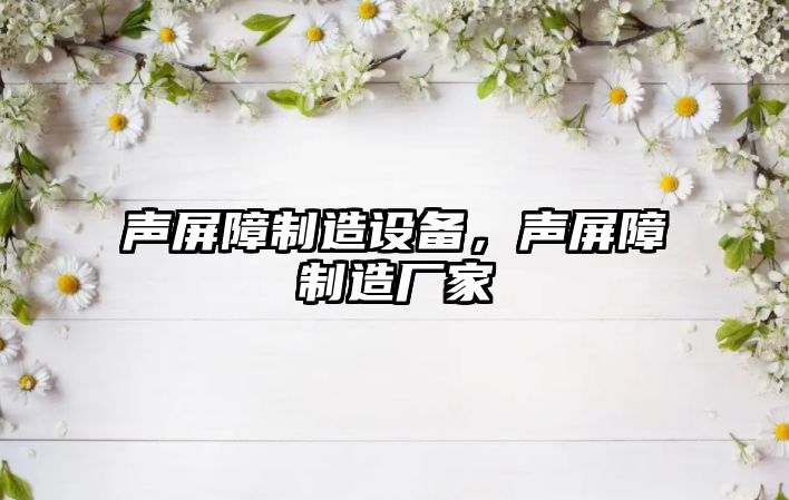 聲屏障制造設備，聲屏障制造廠(chǎng)家