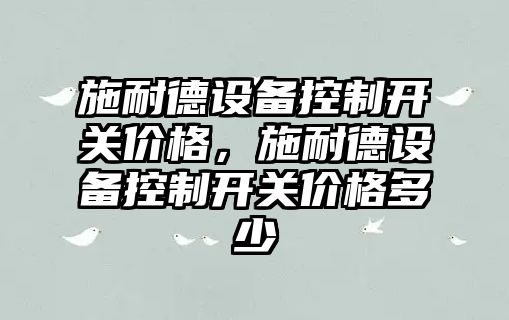 施耐德設備控制開(kāi)關(guān)價(jià)格，施耐德設備控制開(kāi)關(guān)價(jià)格多少