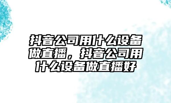 抖音公司用什么設備做直播，抖音公司用什么設備做直播好