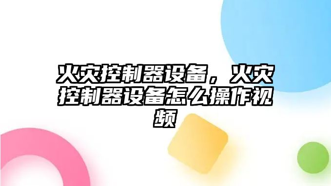 火災控制器設備，火災控制器設備怎么操作視頻
