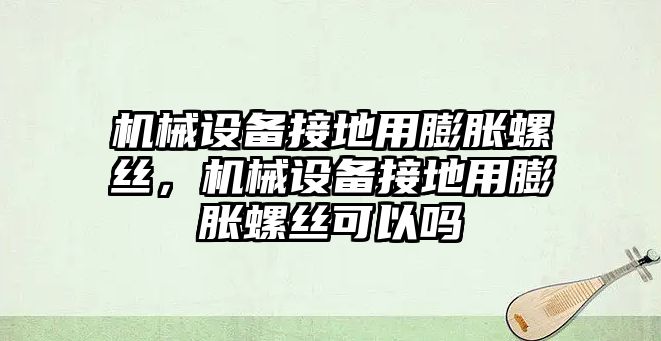機械設備接地用膨脹螺絲，機械設備接地用膨脹螺絲可以嗎