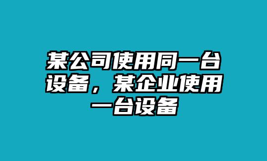 某公司使用同一臺設備，某企業(yè)使用一臺設備