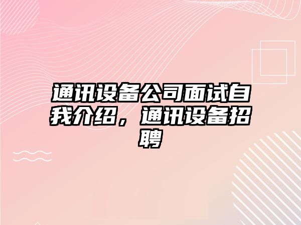 通訊設備公司面試自我介紹，通訊設備招聘