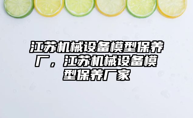 江蘇機械設備模型保養廠(chǎng)，江蘇機械設備模型保養廠(chǎng)家