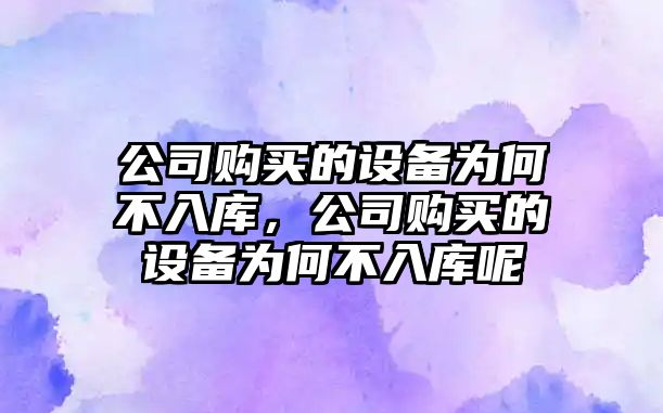 公司購買(mǎi)的設備為何不入庫，公司購買(mǎi)的設備為何不入庫呢