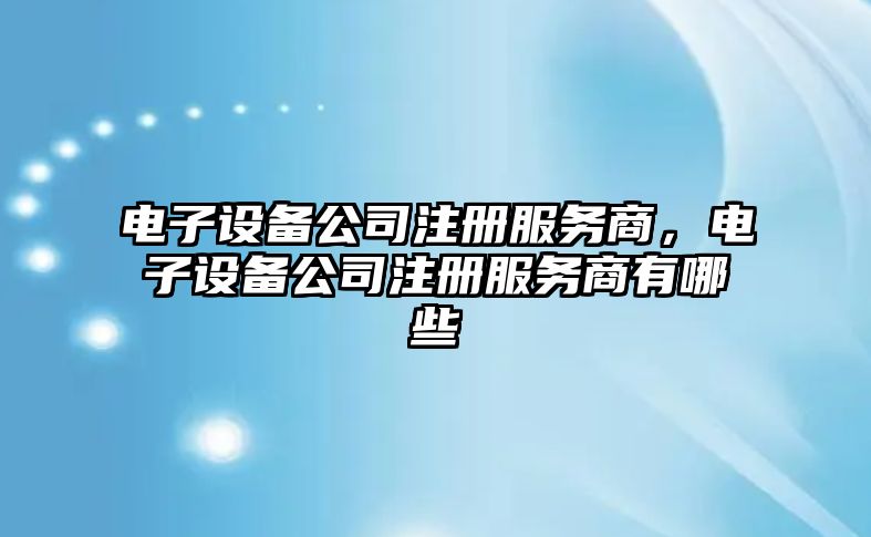 電子設備公司注冊服務(wù)商，電子設備公司注冊服務(wù)商有哪些