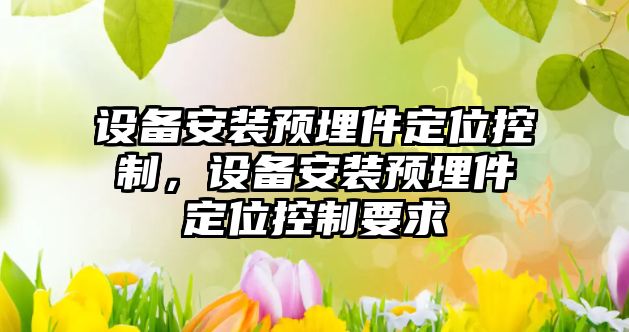 設備安裝預埋件定位控制，設備安裝預埋件定位控制要求