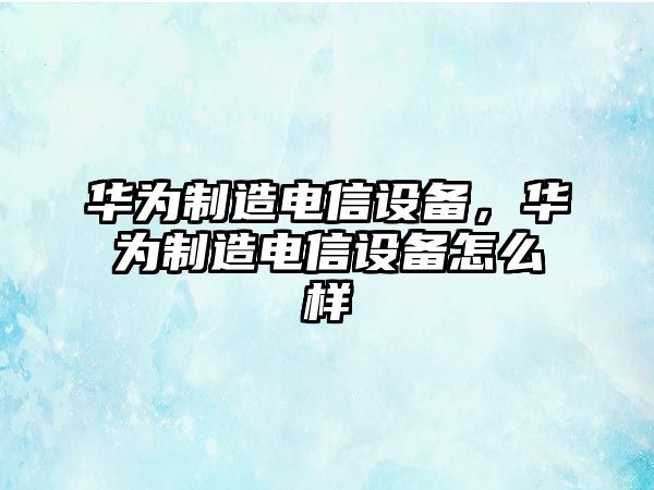 華為制造電信設備，華為制造電信設備怎么樣