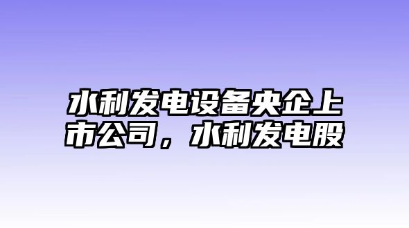 水利發(fā)電設備央企上市公司，水利發(fā)電股