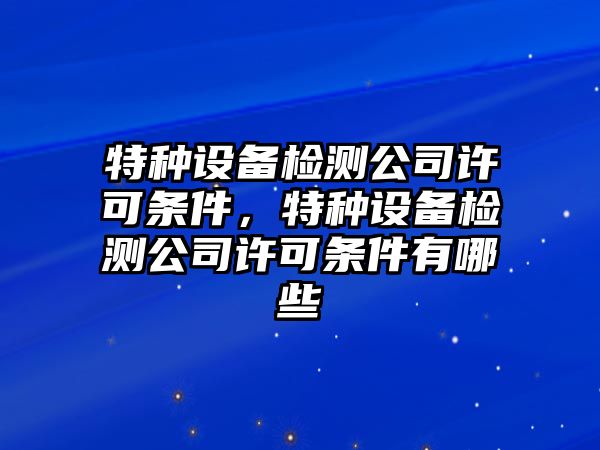 特種設備檢測公司許可條件，特種設備檢測公司許可條件有哪些
