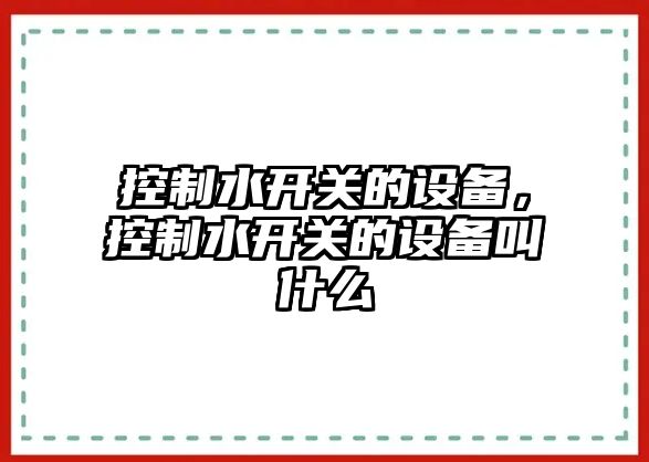 控制水開(kāi)關(guān)的設備，控制水開(kāi)關(guān)的設備叫什么