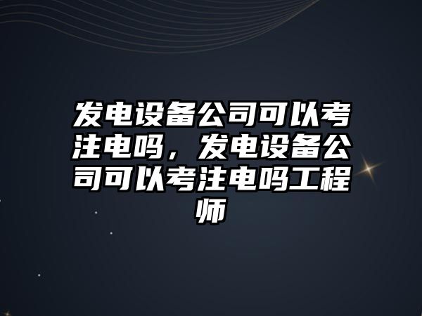 發(fā)電設備公司可以考注電嗎，發(fā)電設備公司可以考注電嗎工程師