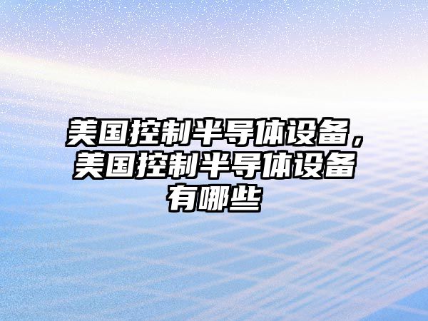 美國控制半導體設備，美國控制半導體設備有哪些