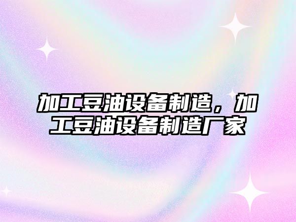 加工豆油設備制造，加工豆油設備制造廠(chǎng)家