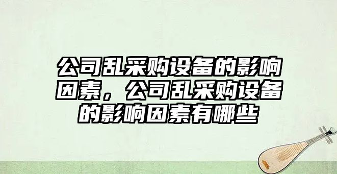 公司亂采購設備的影響因素，公司亂采購設備的影響因素有哪些
