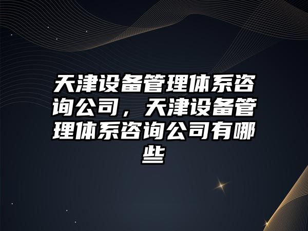 天津設備管理體系咨詢(xún)公司，天津設備管理體系咨詢(xún)公司有哪些