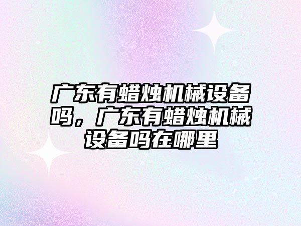 廣東有蠟燭機械設備嗎，廣東有蠟燭機械設備嗎在哪里