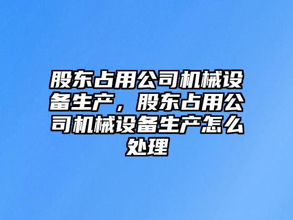 股東占用公司機械設備生產(chǎn)，股東占用公司機械設備生產(chǎn)怎么處理