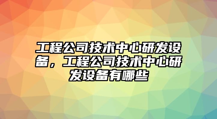 工程公司技術(shù)中心研發(fā)設備，工程公司技術(shù)中心研發(fā)設備有哪些