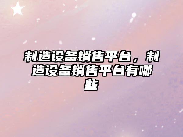 制造設備銷(xiāo)售平臺，制造設備銷(xiāo)售平臺有哪些