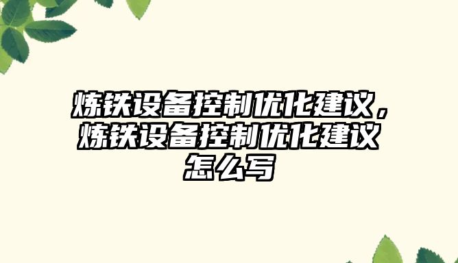 煉鐵設備控制優(yōu)化建議，煉鐵設備控制優(yōu)化建議怎么寫(xiě)
