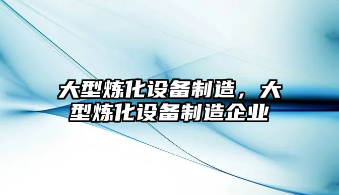 大型煉化設備制造，大型煉化設備制造企業(yè)