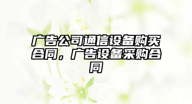廣告公司通信設備購買(mǎi)合同，廣告設備采購合同