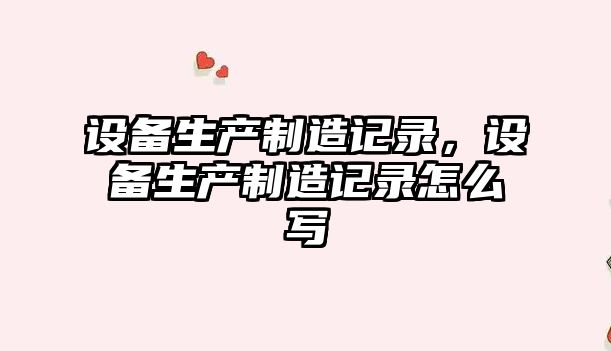 設備生產(chǎn)制造記錄，設備生產(chǎn)制造記錄怎么寫(xiě)