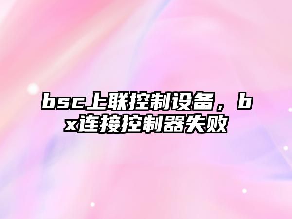 bsc上聯(lián)控制設備，bx連接控制器失敗