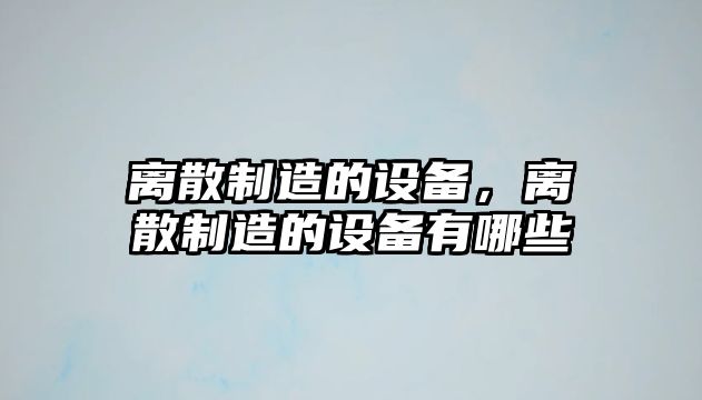 離散制造的設備，離散制造的設備有哪些