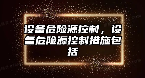 設備危險源控制，設備危險源控制措施包括