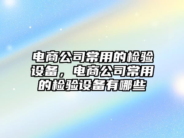 電商公司常用的檢驗設備，電商公司常用的檢驗設備有哪些