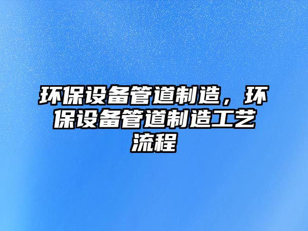 環(huán)保設備管道制造，環(huán)保設備管道制造工藝流程