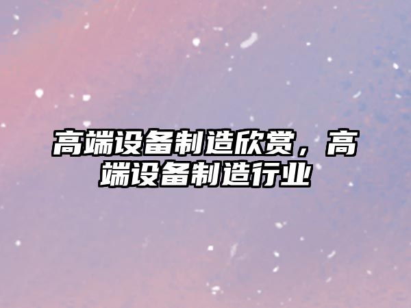 高端設備制造欣賞，高端設備制造行業(yè)