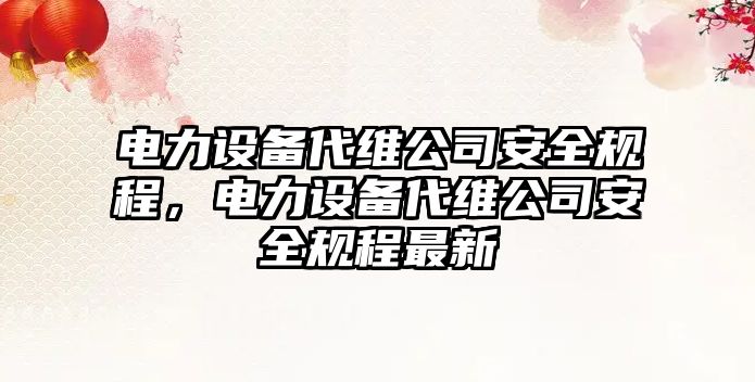 電力設備代維公司安全規程，電力設備代維公司安全規程最新