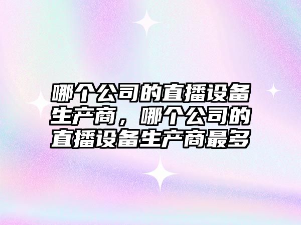 哪個(gè)公司的直播設備生產(chǎn)商，哪個(gè)公司的直播設備生產(chǎn)商最多
