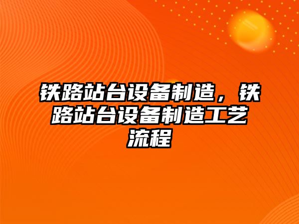 鐵路站臺設備制造，鐵路站臺設備制造工藝流程