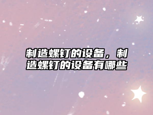 制造螺釘的設備，制造螺釘的設備有哪些
